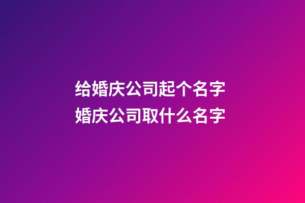 给婚庆公司起个名字 婚庆公司取什么名字-第1张-公司起名-玄机派